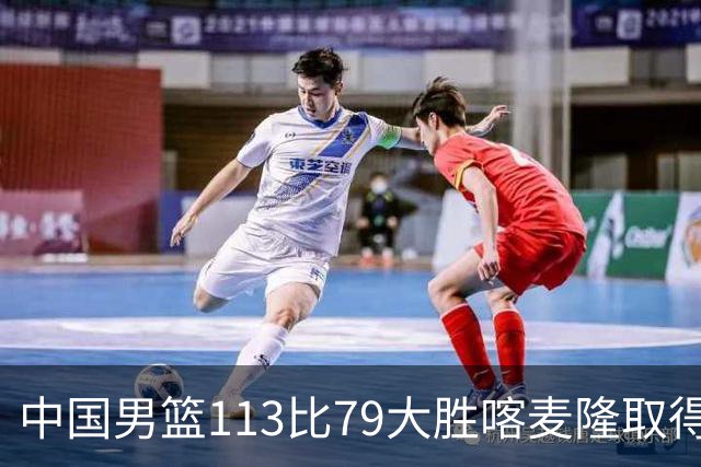 中国男篮113比79大胜喀麦隆取得开门红，中国男篮出现三大变化
