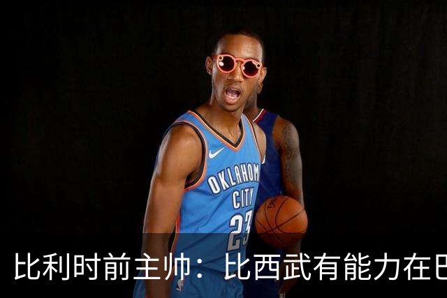 比利时前主帅：比西武有能力在巴萨取得成功，巴萨对他有清晰规划